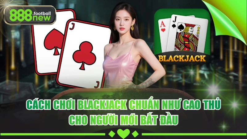Cách Chơi Blackjack Chuẩn Như Cao Thủ Cho Người Mới Bắt Đầu